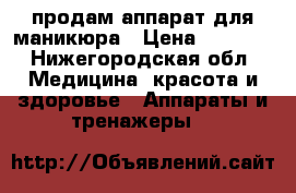 продам аппарат для маникюра › Цена ­ 5 000 - Нижегородская обл. Медицина, красота и здоровье » Аппараты и тренажеры   